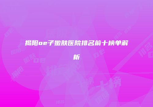 揭阳oe子嫩肤医院排名前十榜单解析