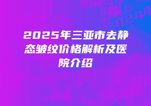 2025年三亚市去静态皱纹价格解析及医院介绍