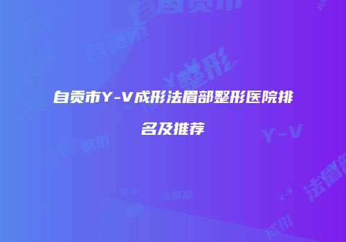 自贡市Y-V成形法眉部整形医院排名及推荐