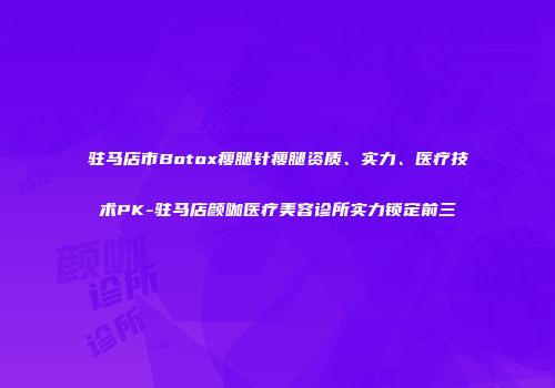 驻马店市Botox瘦腿针瘦腿资质、实力、医疗技术PK-驻马店颜咖医疗美容诊所实力锁定前三