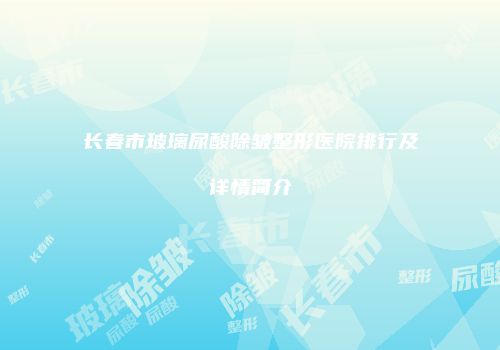 长春市玻璃尿酸除皱整形医院排行及详情简介