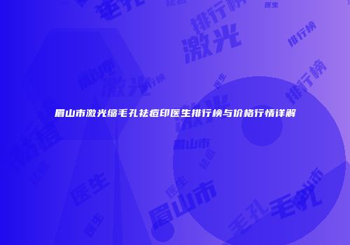眉山市激光缩毛孔祛痘印医生排行榜与价格行情详解