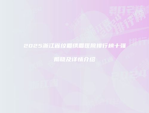 2025浙江省纹眉绣眉医院排行榜十强揭晓及详情介绍