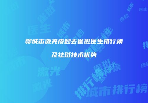 聊城市激光皮秒去雀斑医生排行榜及祛斑技术优势