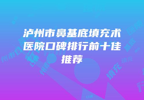 泸州市鼻基底填充术医院口碑排行前十佳推荐