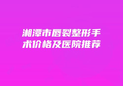 湘潭市唇裂整形手术价格及医院推荐
