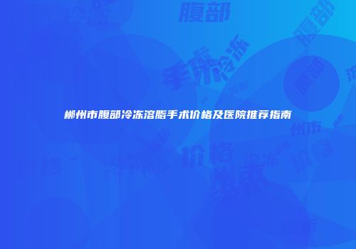 郴州市腹部冷冻溶脂手术价格及医院推荐指南