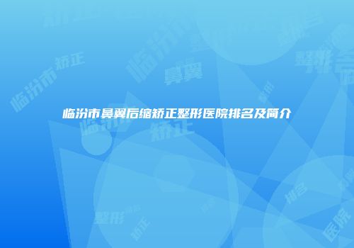 临汾市鼻翼后缩矫正整形医院排名及简介