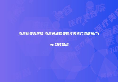 南昌佳美容医院,南昌黄派甄美医疗美容门诊部热门top口碑盘点