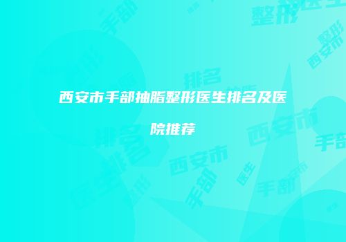 西安市手部抽脂整形医生排名及医院推荐
