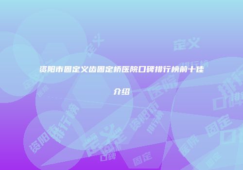 资阳市固定义齿固定桥医院口碑排行榜前十佳介绍