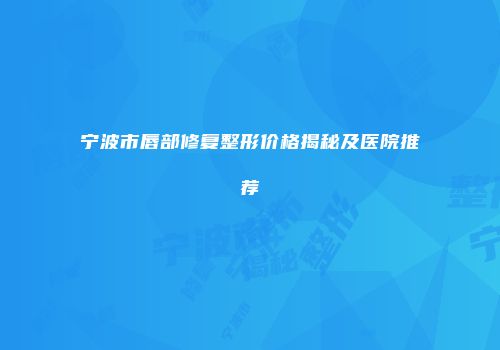 宁波市唇部修复整形价格揭秘及医院推荐