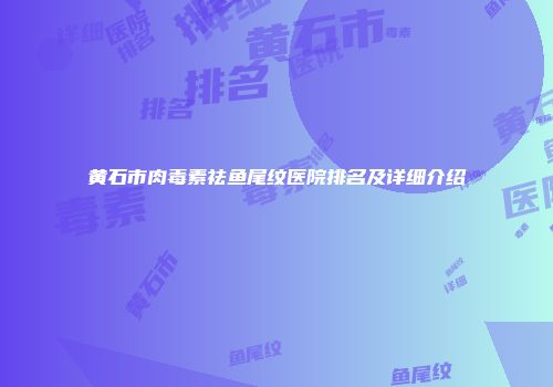 黄石市肉毒素祛鱼尾纹医院排名及详细介绍
