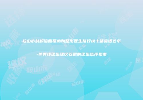 鞍山市射频溶脂瘦肩膀整形医生排行榜十强靠谱公布-孙秀锋医生建议收藏的医生选择指南