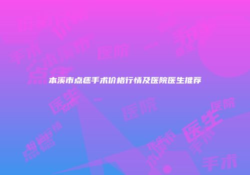 本溪市点痣手术价格行情及医院医生推荐