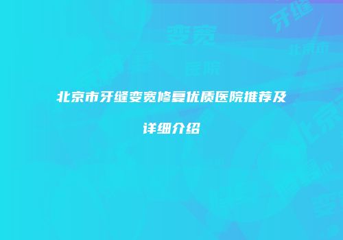 北京市牙缝变宽修复优质医院推荐及详细介绍