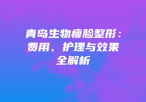 青岛生物瘦脸整形：费用、护理与效果全解析