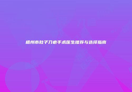 梧州市肚子刀疤手术医生推荐与选择指南