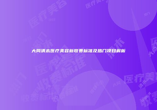 大同清木医疗美容新收费标准及热门项目解析
