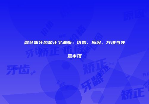 露牙龈牙齿矫正全解析：价格、原因、方法与注意事项