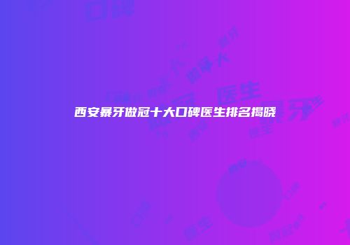 西安暴牙做冠十大口碑医生排名揭晓