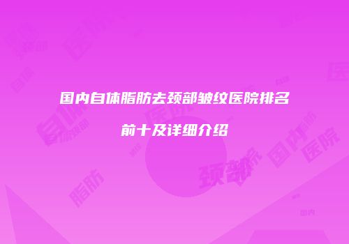 国内自体脂肪去颈部皱纹医院排名前十及详细介绍