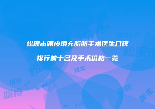 松原市眼皮填充脂肪手术医生口碑排行前十名及手术价格一览