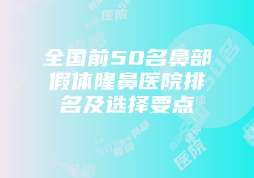 全国前50名鼻部假体隆鼻医院排名及选择要点