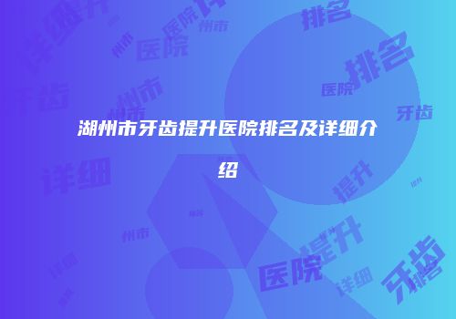 湖州市牙齿提升医院排名及详细介绍