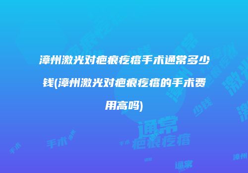 漳州激光对疤痕疙瘩手术通常多少钱(漳州激光对疤痕疙瘩的手术费用高吗)