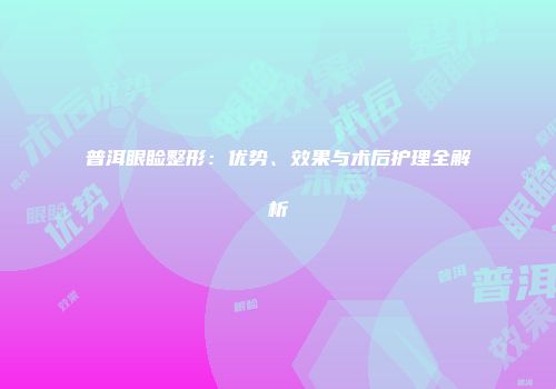 普洱眼睑整形：优势、效果与术后护理全解析