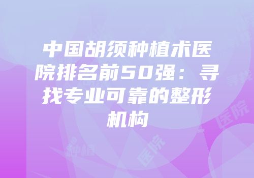 中国胡须种植术医院排名前50强：寻找专业可靠的整形机构