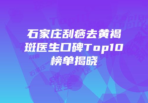 石家庄刮痧去黄褐斑医生口碑Top10榜单揭晓