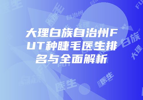 大理白族自治州FUT种睫毛医生排名与全面解析