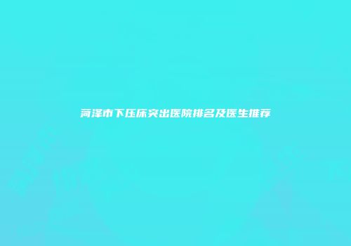 菏泽市下压床突出医院排名及医生推荐