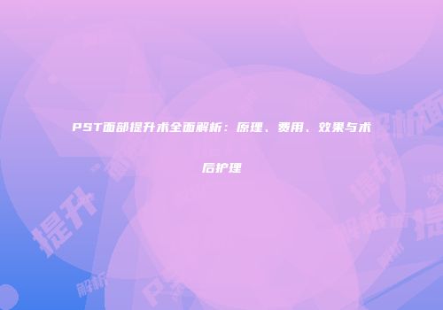 PST面部提升术全面解析：原理、费用、效果与术后护理