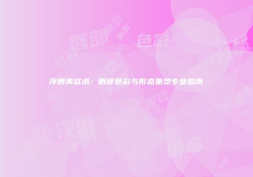 浮唇美容术：唇部色彩与形态重塑专业指南