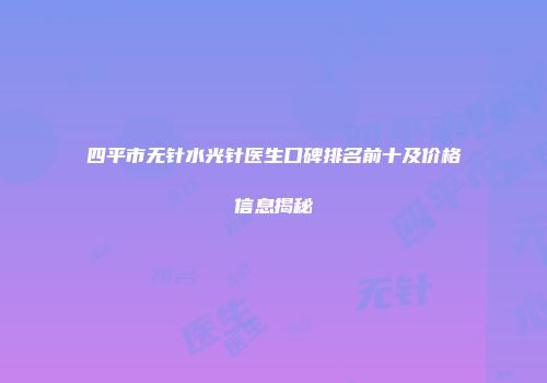 四平市无针水光针医生口碑排名前十及价格信息揭秘