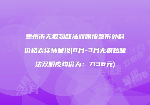 惠州市无痕翘睫法双眼皮整形外科价格表详情呈现(8月-3月无痕翘睫法双眼皮均价为：7136元)