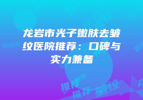 龙岩市光子嫩肤去皱纹医院推荐：口碑与实力兼备