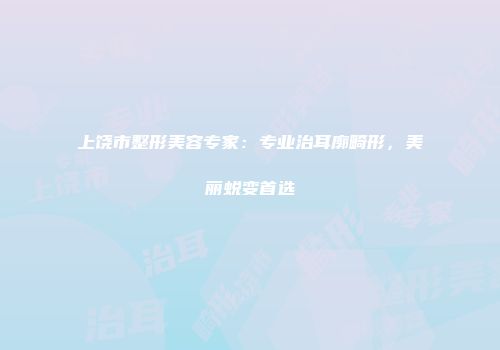 上饶市整形美容专家：专业治耳廓畸形，美丽蜕变首选