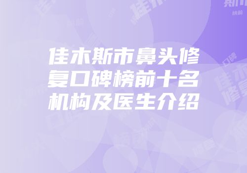 佳木斯市鼻头修复口碑榜前十名机构及医生介绍