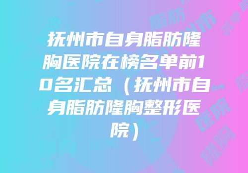 抚州市自身脂肪隆胸医院在榜名单前10名汇总（抚州市自身脂肪隆胸整形医院）