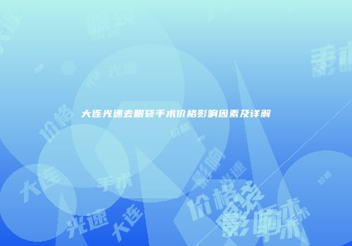 大连光速去眼袋手术价格影响因素及详解
