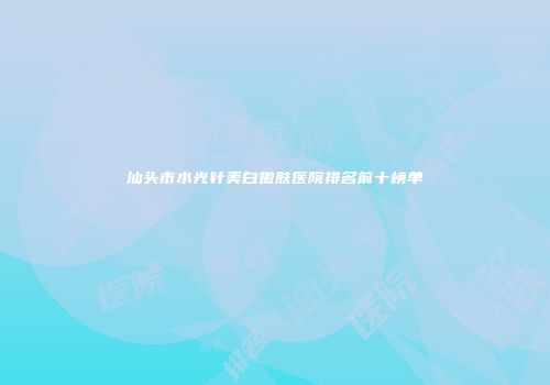 汕头市水光针美白嫩肤医院排名前十榜单