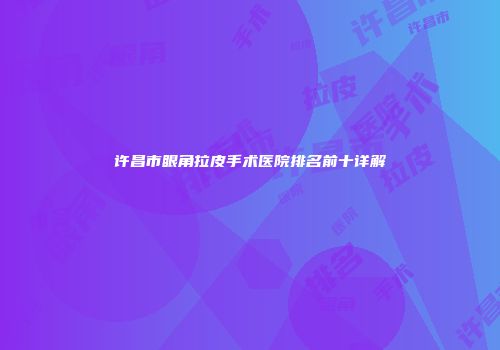 许昌市眼角拉皮手术医院排名前十详解