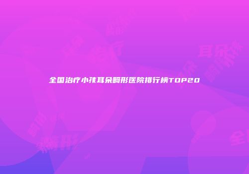 全国治疗小孩耳朵畸形医院排行榜TOP20