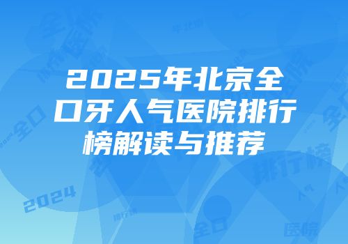 2025年北京全口牙人气医院排行榜解读与推荐