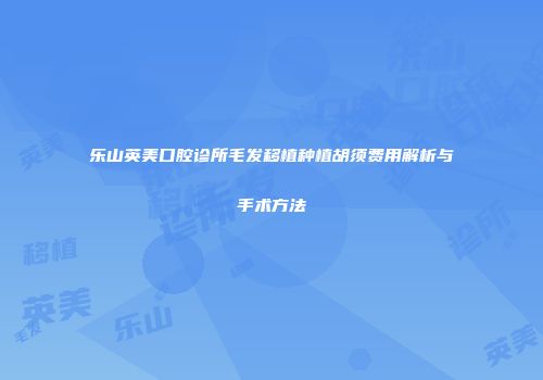 乐山英美口腔诊所毛发移植种植胡须费用解析与手术方法