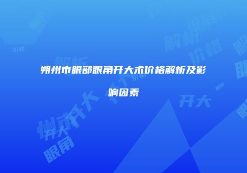 朔州市眼部眼角开大术价格解析及影响因素